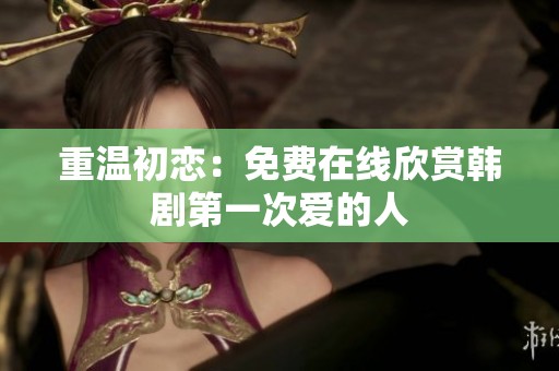 重温初恋：免费在线欣赏韩剧第一次爱的人