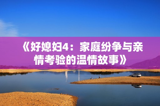 《好媳妇4：家庭纷争与亲情考验的温情故事》