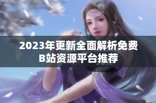 2023年更新全面解析免费B站资源平台推荐