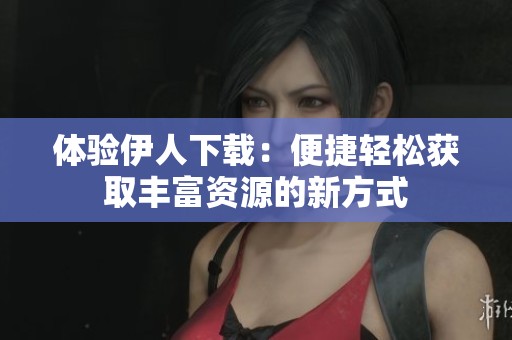 体验伊人下载：便捷轻松获取丰富资源的新方式