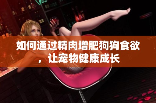 如何通过精肉增肥狗狗食欲，让宠物健康成长