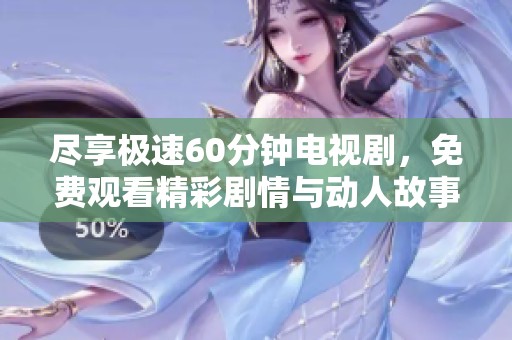 尽享极速60分钟电视剧，免费观看精彩剧情与动人故事