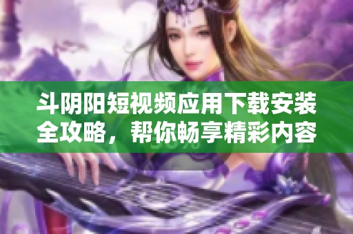 斗阴阳短视频应用下载安装全攻略，帮你畅享精彩内容体验
