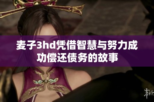 麦子3hd凭借智慧与努力成功偿还债务的故事