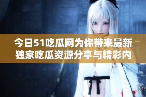 今日51吃瓜网为你带来最新独家吃瓜资源分享与精彩内幕解析
