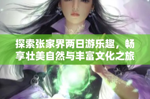 探索张家界两日游乐趣，畅享壮美自然与丰富文化之旅