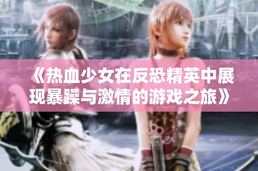 《热血少女在反恐精英中展现暴躁与激情的游戏之旅》