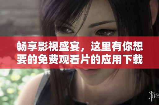 畅享影视盛宴，这里有你想要的免费观看片的应用下载指南