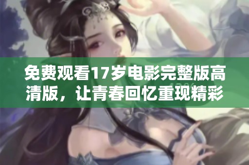 免费观看17岁电影完整版高清版，让青春回忆重现精彩瞬间