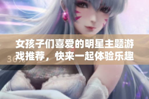 女孩子们喜爱的明星主题游戏推荐，快来一起体验乐趣吧！