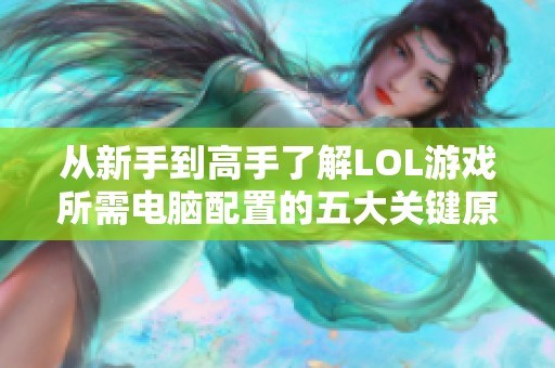 从新手到高手了解LOL游戏所需电脑配置的五大关键原则