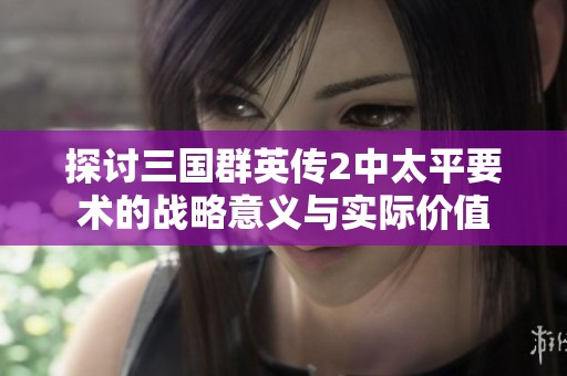 探讨三国群英传2中太平要术的战略意义与实际价值