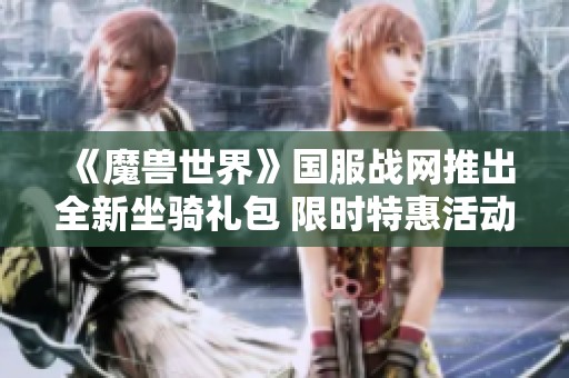 《魔兽世界》国服战网推出全新坐骑礼包 限时特惠活动至2025年4月结束