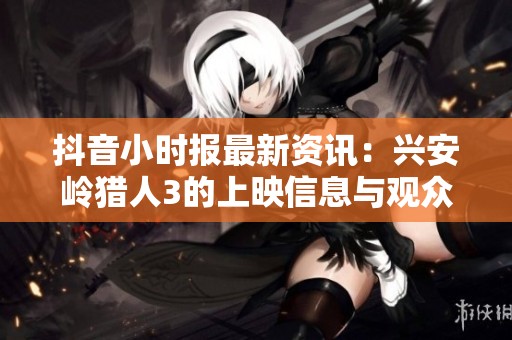 抖音小时报最新资讯：兴安岭猎人3的上映信息与观众期待分析