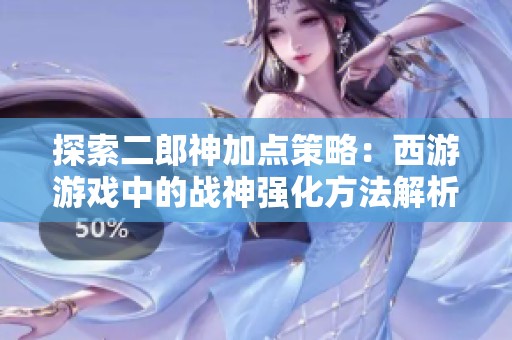 探索二郎神加点策略：西游游戏中的战神强化方法解析