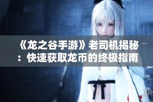 《龙之谷手游》老司机揭秘：快速获取龙币的终极指南让你轻松致富
