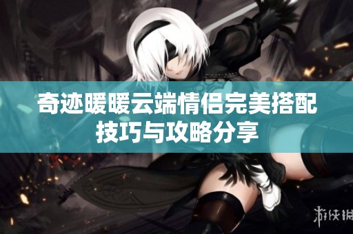 奇迹暖暖云端情侣完美搭配技巧与攻略分享