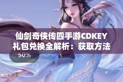 仙剑奇侠传四手游CDKEY礼包兑换全解析：获取方法、使用地址及相关规则详解
