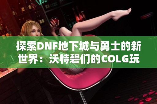 探索DNF地下城与勇士的新世界：沃特碧们的COLG玩家社区剖析