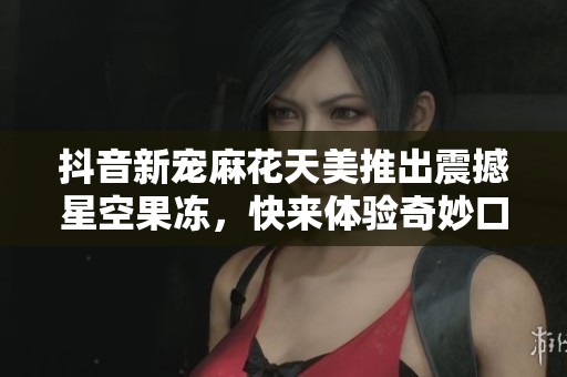 抖音新宠麻花天美推出震撼星空果冻，快来体验奇妙口感！