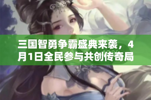 三国智勇争霸盛典来袭，4月1日全民参与共创传奇局面