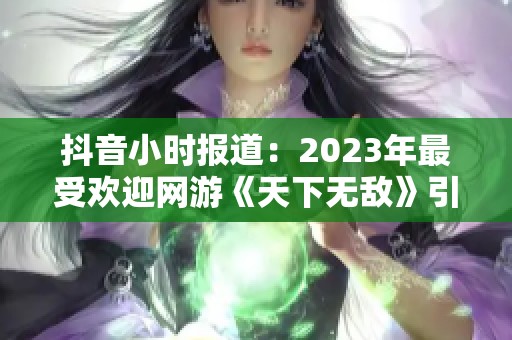 抖音小时报道：2023年最受欢迎网游《天下无敌》引发热议