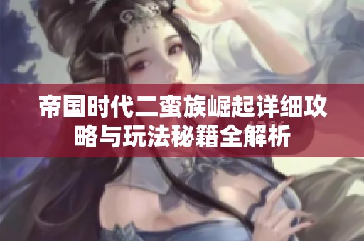 帝国时代二蛮族崛起详细攻略与玩法秘籍全解析