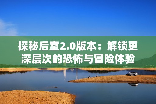 探秘后室2.0版本：解锁更深层次的恐怖与冒险体验