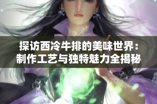 探访西冷牛排的美味世界：制作工艺与独特魅力全揭秘