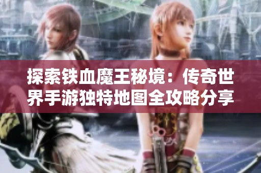 探索铁血魔王秘境：传奇世界手游独特地图全攻略分享