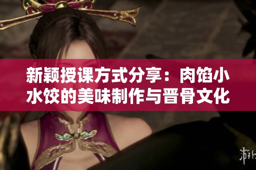 新颖授课方式分享：肉馅小水饺的美味制作与晋骨文化结合