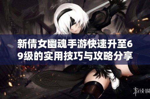 新倩女幽魂手游快速升至69级的实用技巧与攻略分享