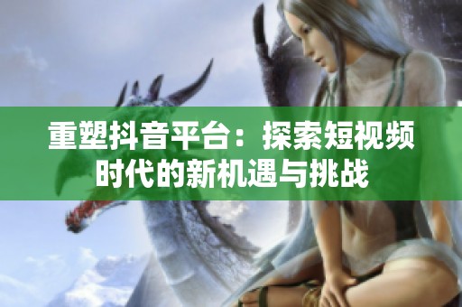 重塑抖音平台：探索短视频时代的新机遇与挑战