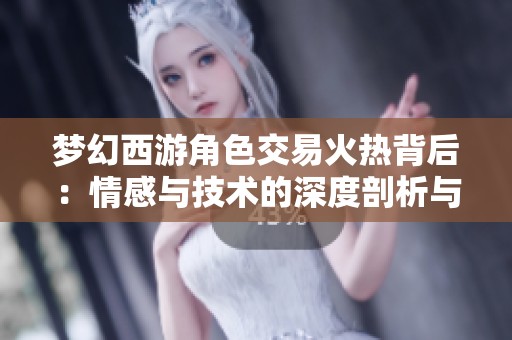 梦幻西游角色交易火热背后：情感与技术的深度剖析与探讨