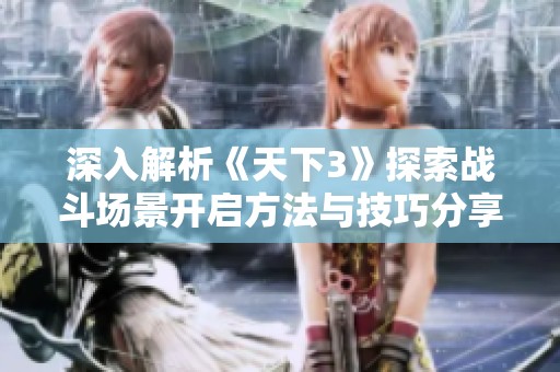 深入解析《天下3》探索战斗场景开启方法与技巧分享