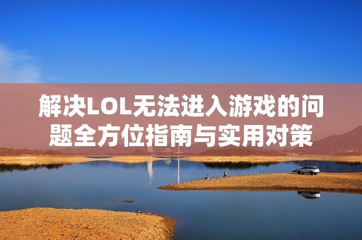 解决LOL无法进入游戏的问题全方位指南与实用对策