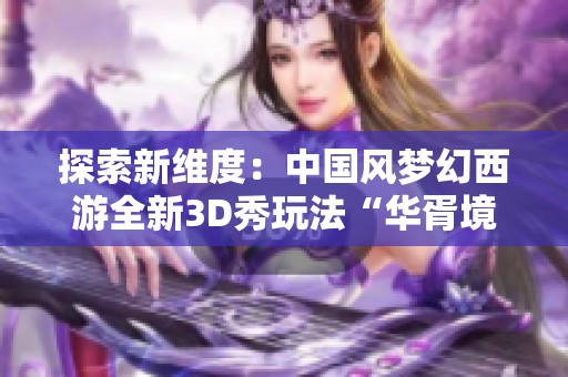 探索新维度：中国风梦幻西游全新3D秀玩法“华胥境”引爆热潮