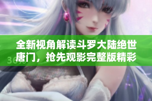 全新视角解读斗罗大陆绝世唐门，抢先观影完整版精彩内容分享