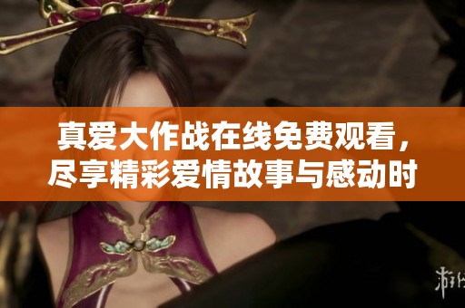 真爱大作战在线免费观看，尽享精彩爱情故事与感动时刻