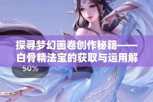 探寻梦幻画卷创作秘籍——白骨精法宝的获取与运用解析