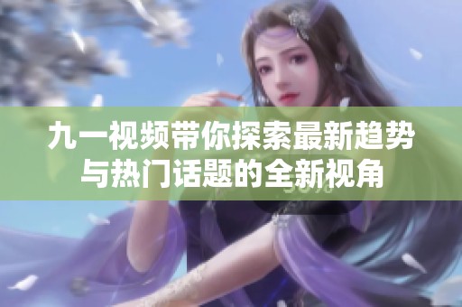 九一视频带你探索最新趋势与热门话题的全新视角