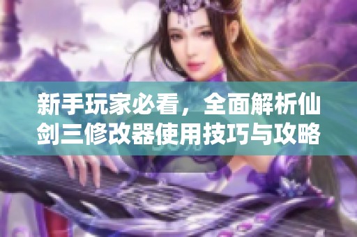 新手玩家必看，全面解析仙剑三修改器使用技巧与攻略方法