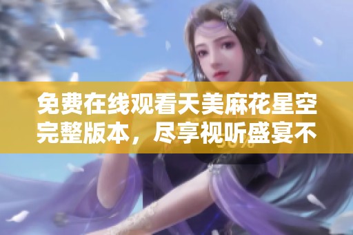免费在线观看天美麻花星空完整版本，尽享视听盛宴不容错过