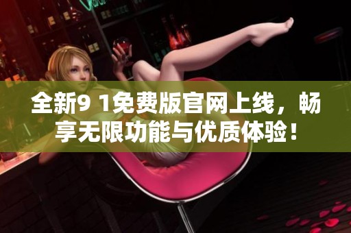 全新9 1免费版官网上线，畅享无限功能与优质体验！