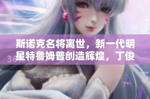 斯诺克名将离世，新一代明星特鲁姆普创造辉煌，丁俊晖续写传奇篇章