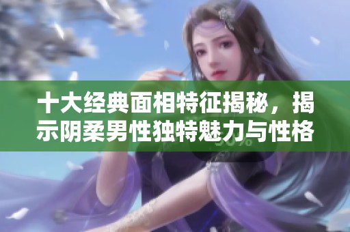十大经典面相特征揭秘，揭示阴柔男性独特魅力与性格特征