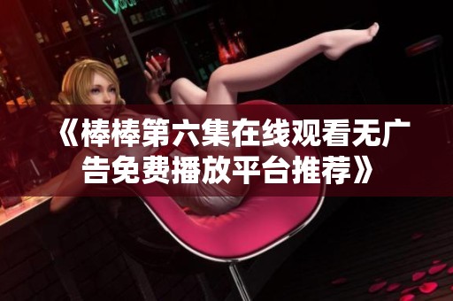 《棒棒第六集在线观看无广告免费播放平台推荐》