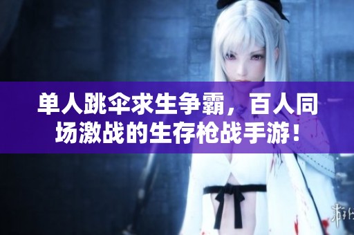 单人跳伞求生争霸，百人同场激战的生存枪战手游！