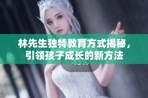 林先生独特教育方式揭秘，引领孩子成长的新方法