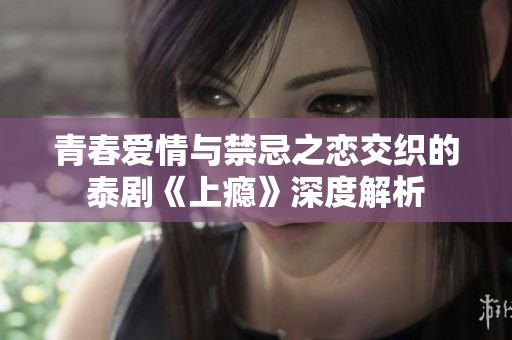 青春爱情与禁忌之恋交织的泰剧《上瘾》深度解析
